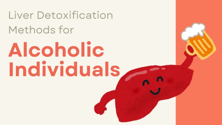 Liver Detoxification Methods for Alcoholic Individuals