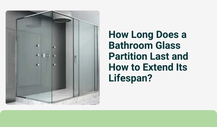 How Long Does a Bathroom Glass Partition Last and How to Extend Its Lifespan?