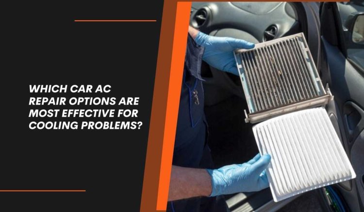 Which Car AC Repair Options Are Most Effective for Cooling Problems?