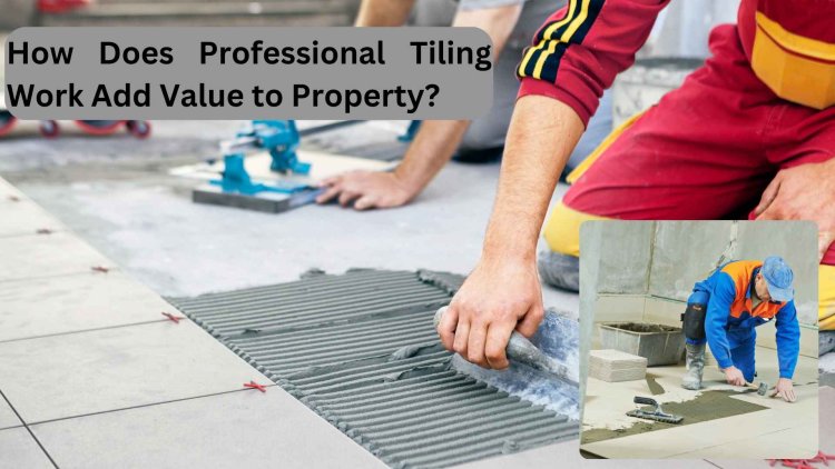 How Does Professional Tiling Work Add Value to Property?