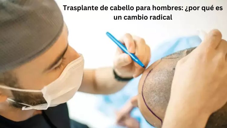 Trasplante de cabello para hombres: ¿por qué es un cambio radical